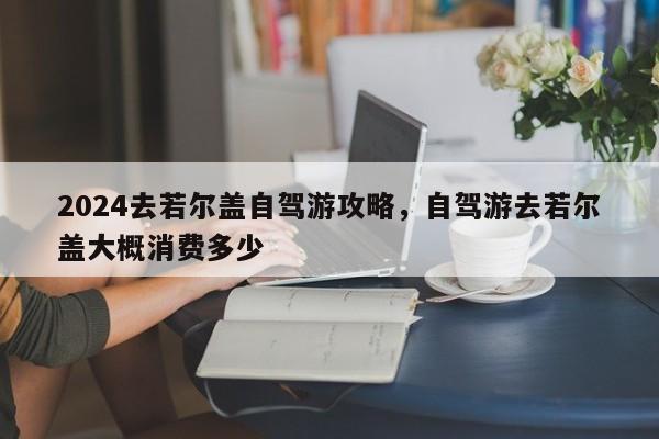 2024去若尔盖自驾游攻略，自驾游去若尔盖大概消费多少