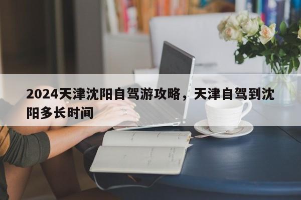 2024天津沈阳自驾游攻略，天津自驾到沈阳多长时间