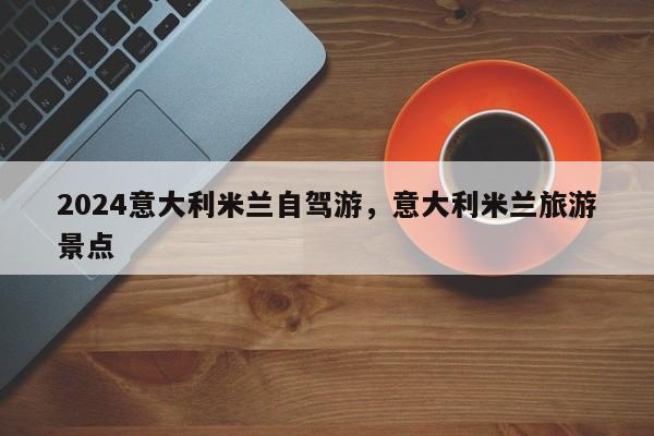 2024意大利米兰自驾游，意大利米兰旅游景点