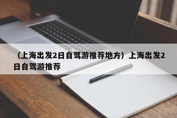 （上海出发2日自驾游推荐地方）上海出发2日自驾游推荐