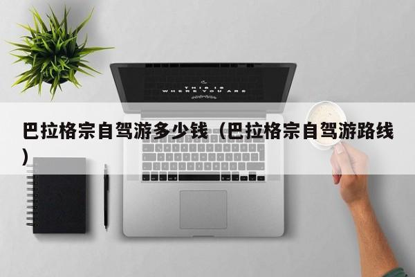 巴拉格宗自驾游多少钱（巴拉格宗自驾游路线）
