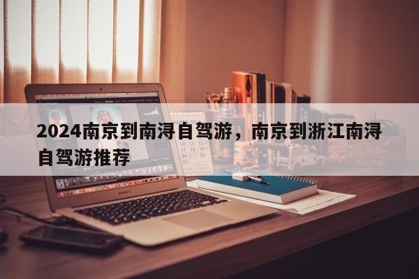 2024南京到南浔自驾游，南京到浙江南浔自驾游推荐
