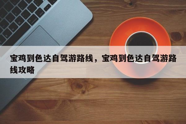 宝鸡到色达自驾游路线，宝鸡到色达自驾游路线攻略