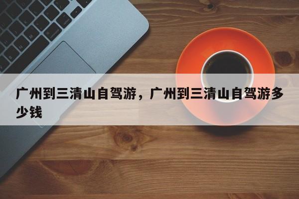 广州到三清山自驾游，广州到三清山自驾游多少钱