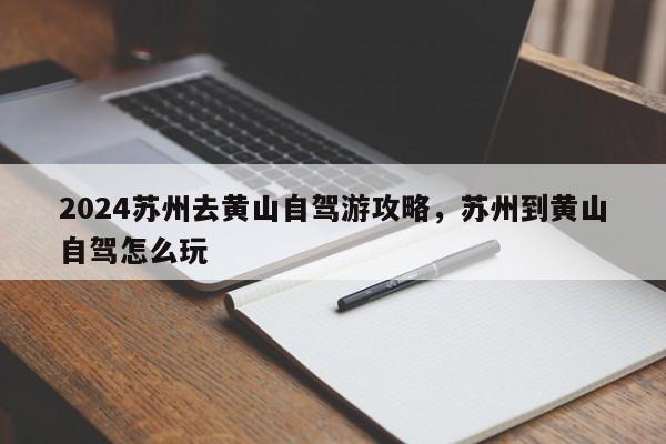 2024苏州去黄山自驾游攻略，苏州到黄山自驾怎么玩