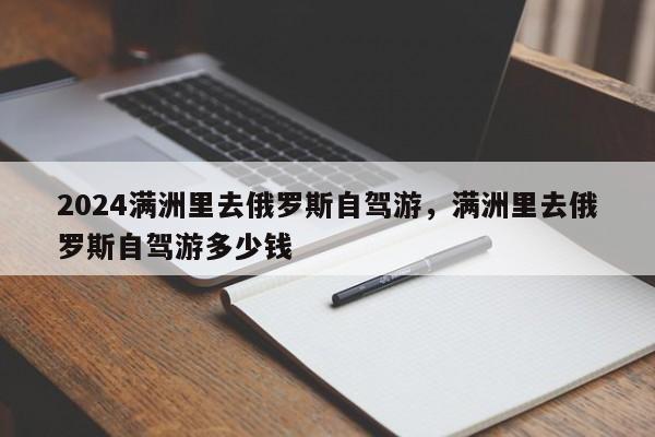 2024满洲里去俄罗斯自驾游，满洲里去俄罗斯自驾游多少钱