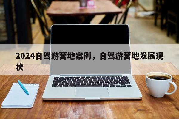 2024自驾游营地案例，自驾游营地发展现状
