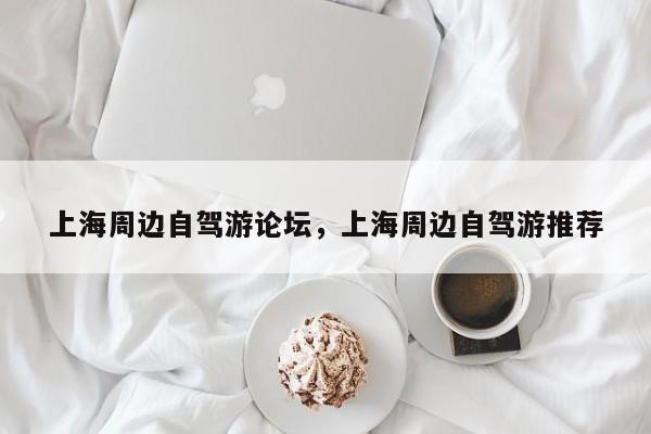 上海周边自驾游论坛，上海周边自驾游推荐