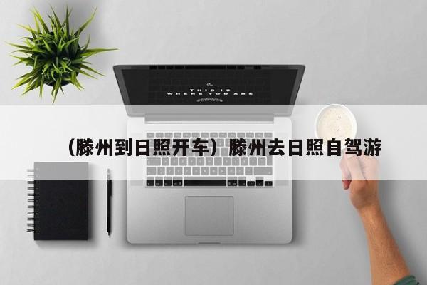 （滕州到日照开车）滕州去日照自驾游
