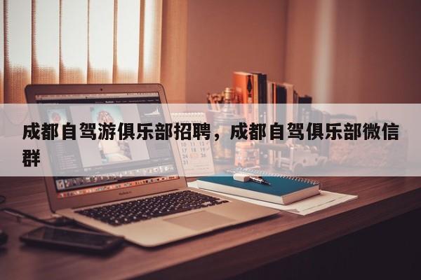 成都自驾游俱乐部招聘，成都自驾俱乐部微信群