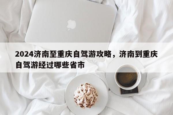 2024济南至重庆自驾游攻略，济南到重庆自驾游经过哪些省市