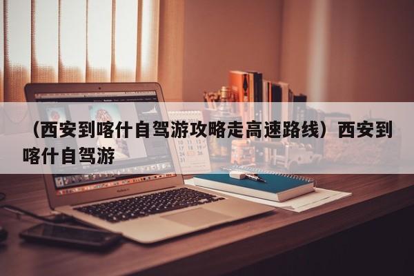 （西安到喀什自驾游攻略走高速路线）西安到喀什自驾游