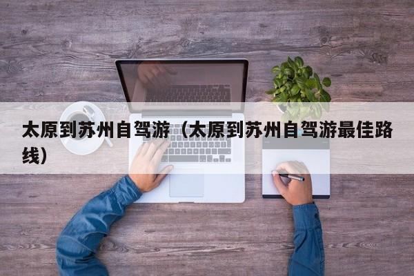 太原到苏州自驾游（太原到苏州自驾游最佳路线）