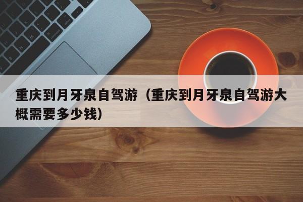 重庆到月牙泉自驾游（重庆到月牙泉自驾游大概需要多少钱）