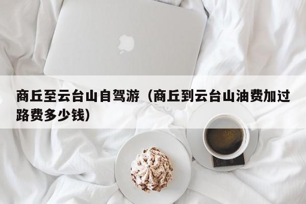 商丘至云台山自驾游（商丘到云台山油费加过路费多少钱）