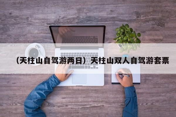 （天柱山自驾游两日）天柱山双人自驾游套票