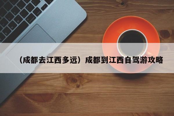 （成都去江西多远）成都到江西自驾游攻略