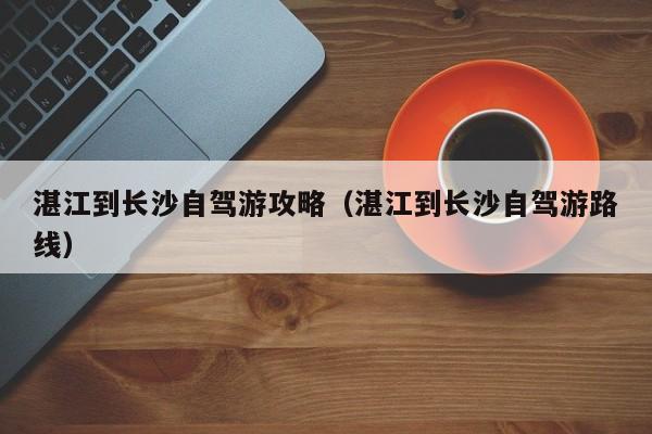 湛江到长沙自驾游攻略（湛江到长沙自驾游路线）