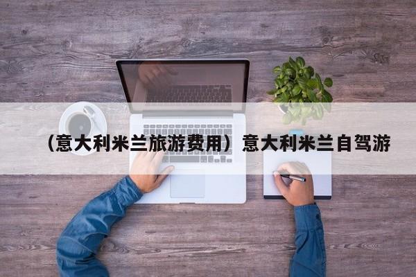 （意大利米兰旅游费用）意大利米兰自驾游