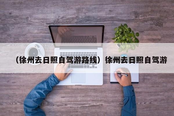 （徐州去日照自驾游路线）徐州去日照自驾游