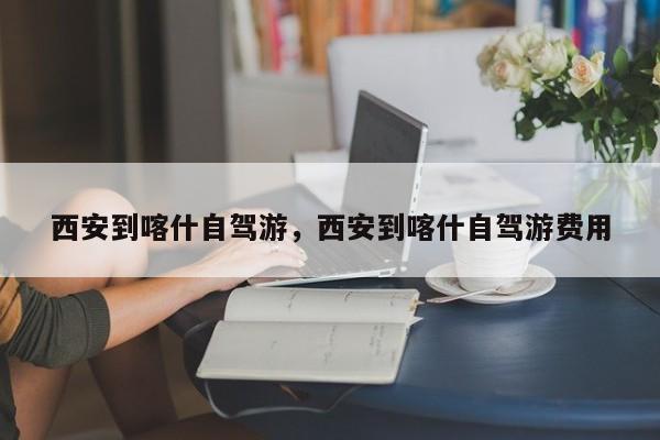 西安到喀什自驾游，西安到喀什自驾游费用