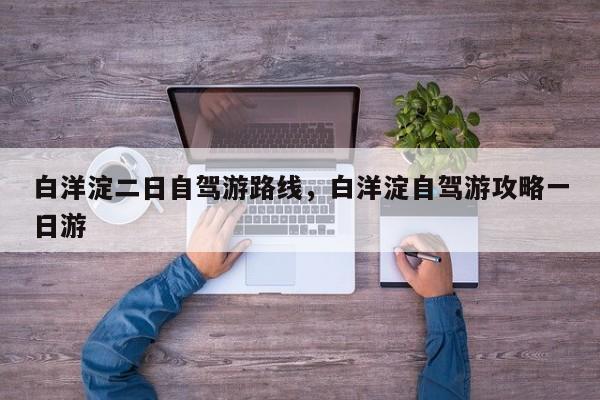 白洋淀二日自驾游路线，白洋淀自驾游攻略一日游