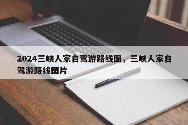 2024三峡人家自驾游路线图，三峡人家自驾游路线图片