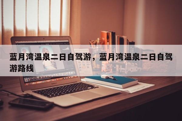 蓝月湾温泉二日自驾游，蓝月湾温泉二日自驾游路线