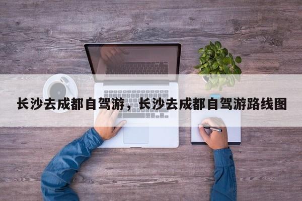 长沙去成都自驾游，长沙去成都自驾游路线图
