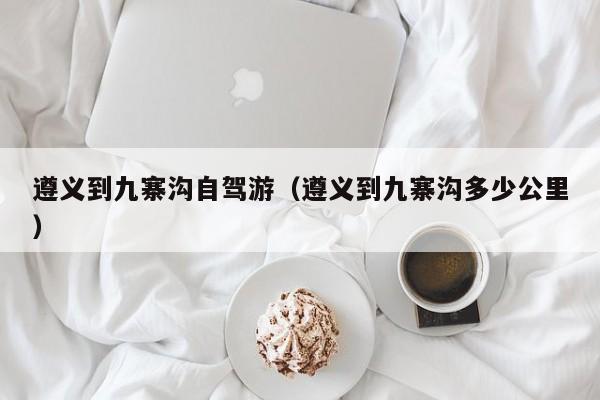 遵义到九寨沟自驾游（遵义到九寨沟多少公里）