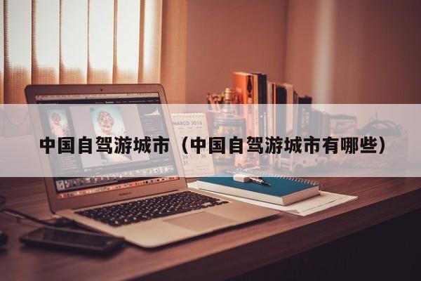 中国自驾游城市（中国自驾游城市有哪些）