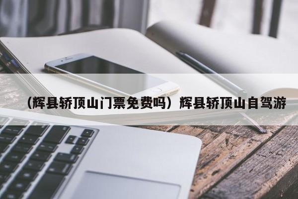 （辉县轿顶山门票免费吗）辉县轿顶山自驾游