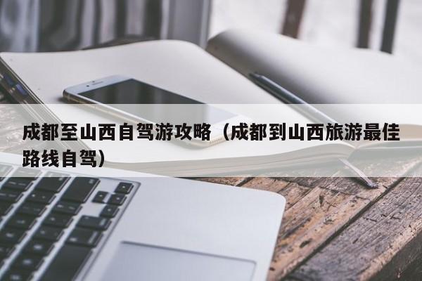 成都至山西自驾游攻略（成都到山西旅游最佳路线自驾）