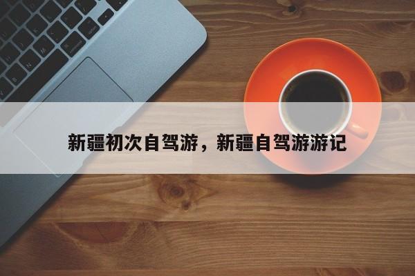 新疆初次自驾游，新疆自驾游游记