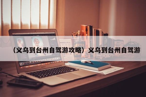 （义乌到台州自驾游攻略）义乌到台州自驾游