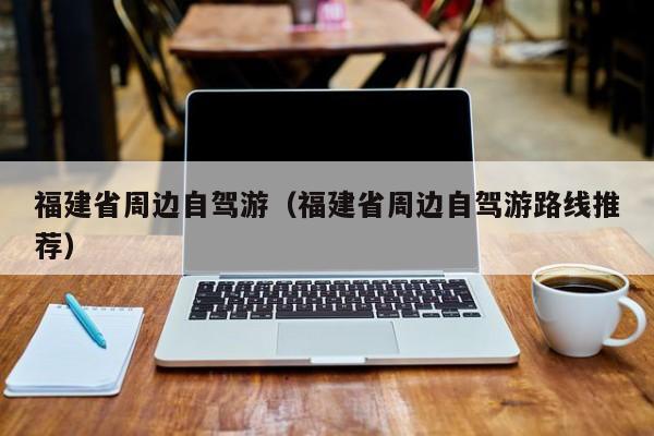 福建省周边自驾游（福建省周边自驾游路线推荐）
