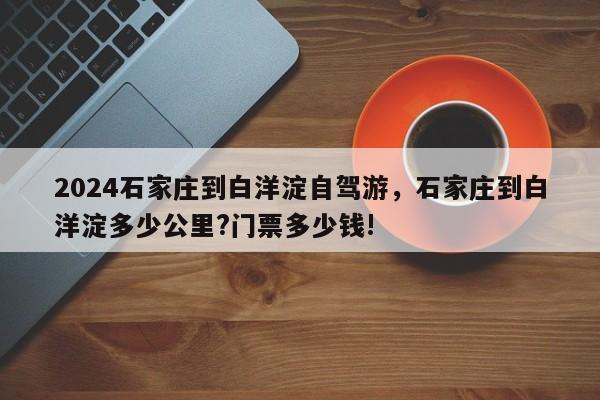 2024石家庄到白洋淀自驾游，石家庄到白洋淀多少公里?门票多少钱!