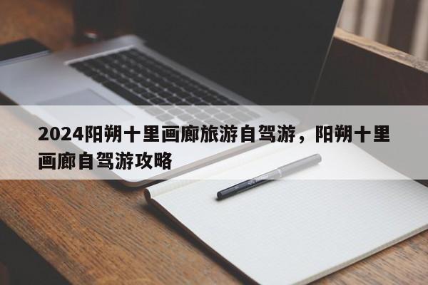 2024阳朔十里画廊旅游自驾游，阳朔十里画廊自驾游攻略