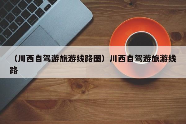 （川西自驾游旅游线路图）川西自驾游旅游线路