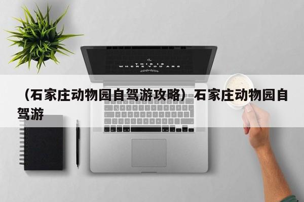（石家庄动物园自驾游攻略）石家庄动物园自驾游