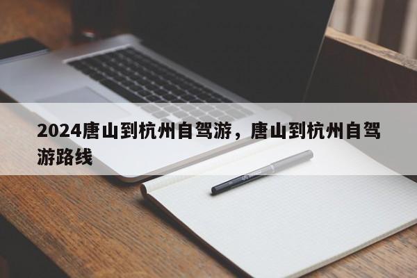 2024唐山到杭州自驾游，唐山到杭州自驾游路线