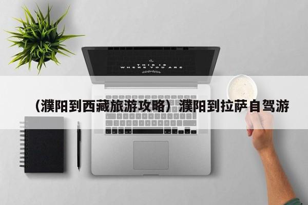 （濮阳到西藏旅游攻略）濮阳到拉萨自驾游