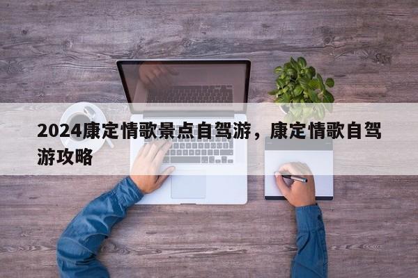 2024康定情歌景点自驾游，康定情歌自驾游攻略