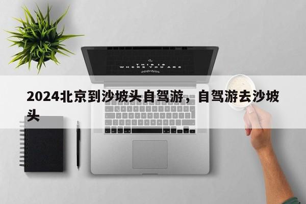 2024北京到沙坡头自驾游，自驾游去沙坡头