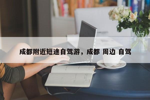 成都附近短途自驾游，成都 周边 自驾