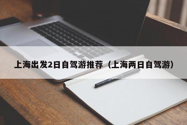 上海出发2日自驾游推荐（上海两日自驾游）