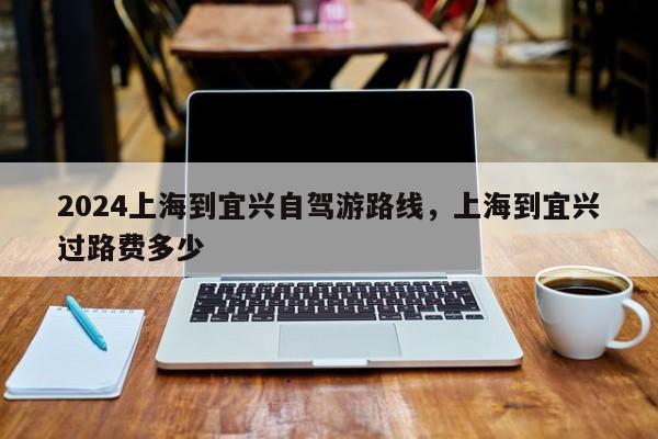 2024上海到宜兴自驾游路线，上海到宜兴过路费多少