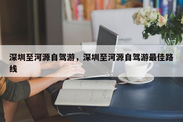 深圳至河源自驾游，深圳至河源自驾游最佳路线