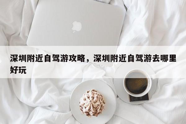 深圳附近自驾游攻略，深圳附近自驾游去哪里好玩