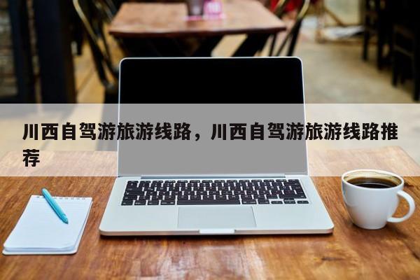 川西自驾游旅游线路，川西自驾游旅游线路推荐